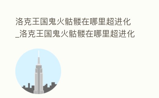 洛克王國鬼火骷髏在哪里超進化_洛克王國鬼火骷髏在哪里超進化好