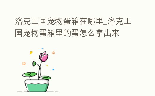 洛克王國寵物蛋箱在哪里_洛克王國寵物蛋箱里的蛋怎么拿出來