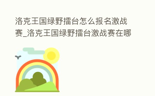 洛克王國綠野擂臺怎么報名激戰賽_洛克王國綠野擂臺激戰賽在哪
