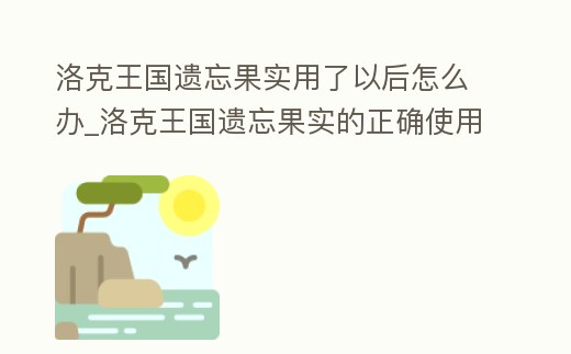 洛克王國遺忘果實(shí)用了以后怎么辦_洛克王國遺忘果實(shí)的正確使用方法