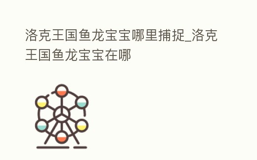 洛克王國魚龍寶寶哪里捕捉_洛克王國魚龍寶寶在哪