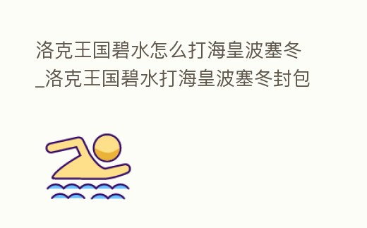 洛克王國碧水怎么打海皇波塞冬_洛克王國碧水打海皇波塞冬封包