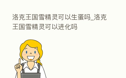 洛克王國雪精靈可以生蛋嗎_洛克王國雪精靈可以進化嗎