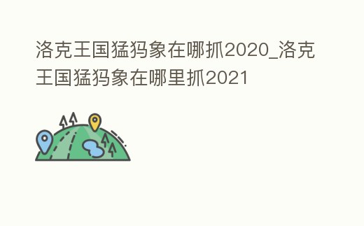洛克王國猛犸象在哪抓2020_洛克王國猛犸象在哪里抓2021