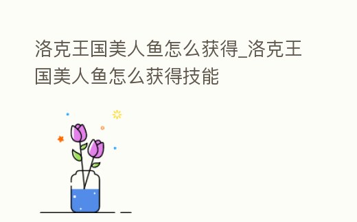 洛克王國美人魚怎么獲得_洛克王國美人魚怎么獲得技能