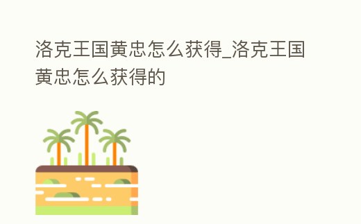 洛克王國黃忠怎么獲得_洛克王國黃忠怎么獲得的