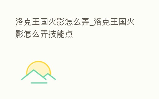 洛克王國火影怎么弄_洛克王國火影怎么弄技能點