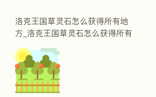 洛克王國草靈石怎么獲得所有地方_洛克王國草靈石怎么獲得所有地方的寵物