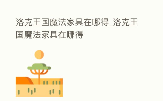 洛克王國魔法家具在哪得_洛克王國魔法家具在哪得