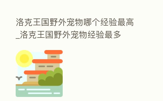 洛克王國野外寵物哪個經驗最高_洛克王國野外寵物經驗最多