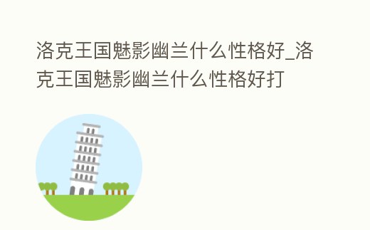 洛克王國魅影幽蘭什么性格好_洛克王國魅影幽蘭什么性格好打