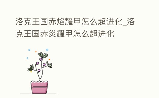 洛克王國赤焰耀甲怎么超進化_洛克王國赤炎耀甲怎么超進化