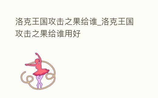 洛克王國攻擊之果給誰_洛克王國攻擊之果給誰用好