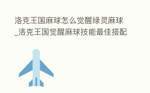 洛克王國麻球怎么覺醒綠靈麻球_洛克王國覺醒麻球技能最佳搭配