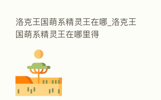洛克王國(guó)萌系精靈王在哪_洛克王國(guó)萌系精靈王在哪里得