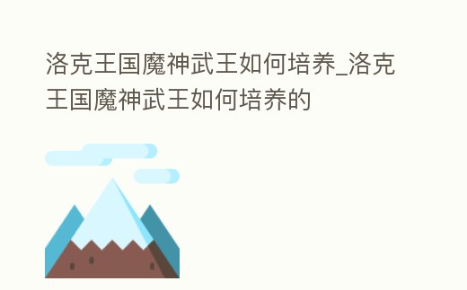 洛克王國魔神武王如何培養_洛克王國魔神武王如何培養的