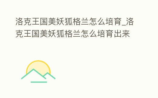 洛克王國美妖狐格蘭怎么培育_洛克王國美妖狐格蘭怎么培育出來的