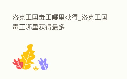 洛克王國毒王哪里獲得_洛克王國毒王哪里獲得最多