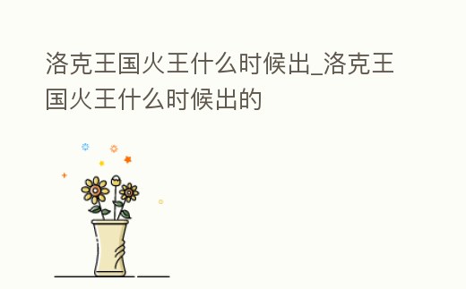洛克王國火王什么時候出_洛克王國火王什么時候出的