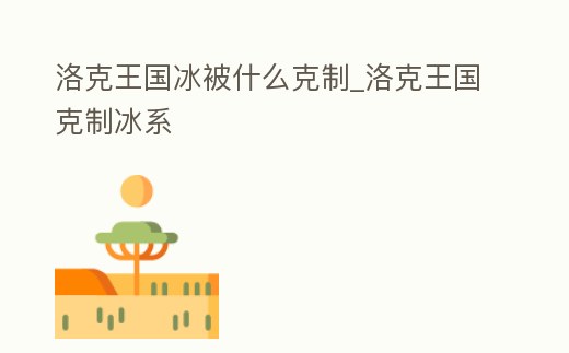 洛克王國冰被什么克制_洛克王國克制冰系