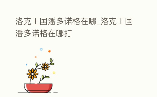 洛克王國潘多諾格在哪_洛克王國潘多諾格在哪打