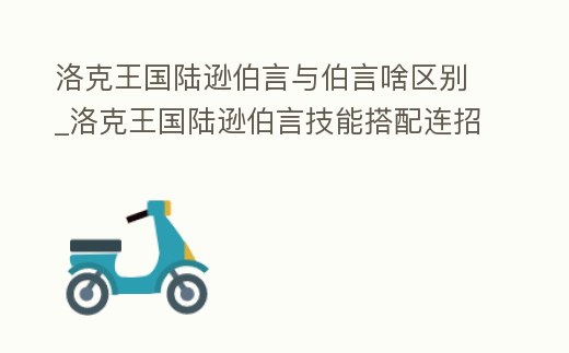 洛克王國陸遜伯言與伯言啥區(qū)別_洛克王國陸遜伯言技能搭配連招