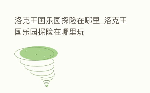 洛克王國樂園探險在哪里_洛克王國樂園探險在哪里玩