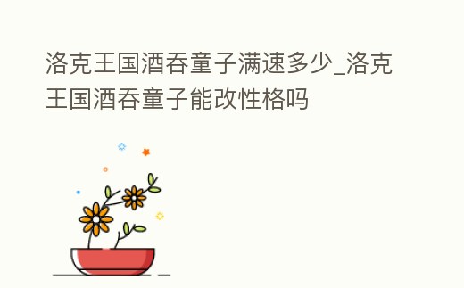 洛克王國酒吞童子滿速多少_洛克王國酒吞童子能改性格嗎