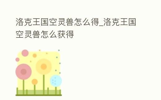 洛克王國空靈獸怎么得_洛克王國空靈獸怎么獲得