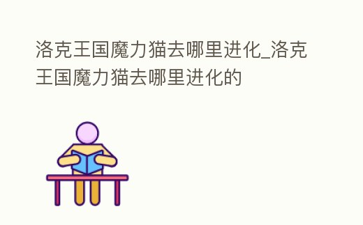 洛克王國魔力貓去哪里進化_洛克王國魔力貓去哪里進化的