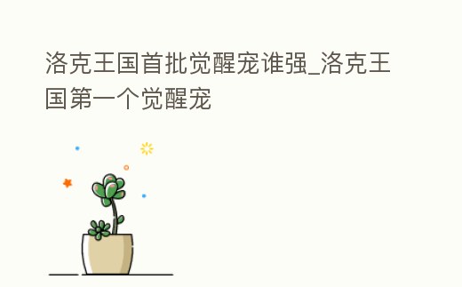 洛克王國首批覺醒寵誰強_洛克王國第一個覺醒寵