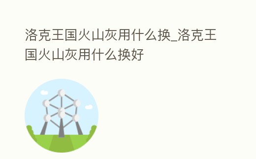 洛克王國火山灰用什么換_洛克王國火山灰用什么換好