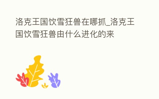 洛克王國飲雪狂獸在哪抓_洛克王國飲雪狂獸由什么進化的來