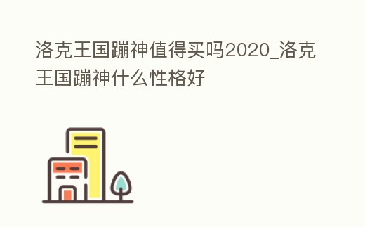 洛克王國蹦神值得買嗎2020_洛克王國蹦神什么性格好