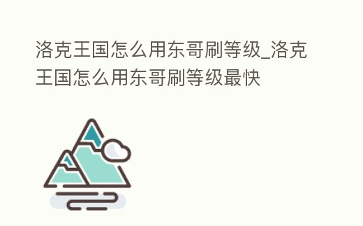洛克王國怎么用東哥刷等級(jí)_洛克王國怎么用東哥刷等級(jí)最快