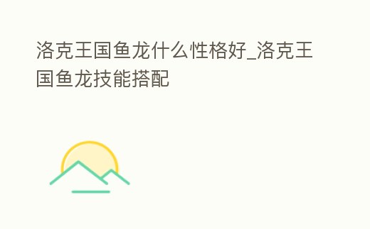 洛克王國魚龍什么性格好_洛克王國魚龍技能搭配