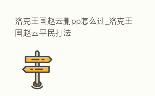 洛克王國趙云刪pp怎么過_洛克王國趙云平民打法