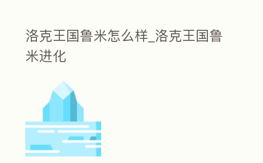洛克王國(guó)魯米怎么樣_洛克王國(guó)魯米進(jìn)化