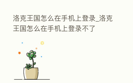 洛克王國怎么在手機上登錄_洛克王國怎么在手機上登錄不了