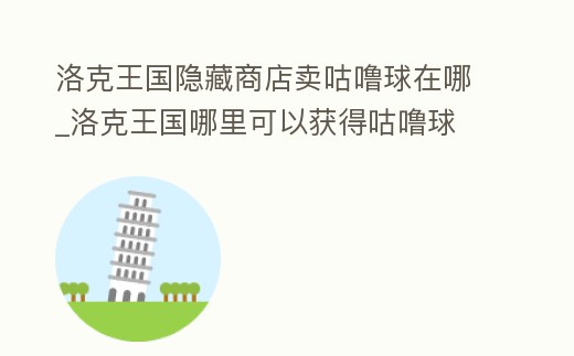 洛克王國隱藏商店賣咕嚕球在哪_洛克王國哪里可以獲得咕嚕球