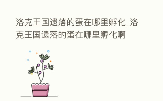 洛克王國遺落的蛋在哪里孵化_洛克王國遺落的蛋在哪里孵化啊