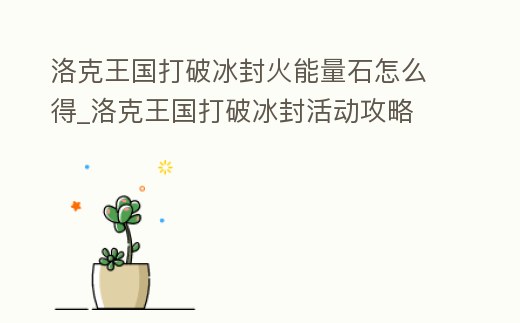 洛克王國打破冰封火能量石怎么得_洛克王國打破冰封活動攻略