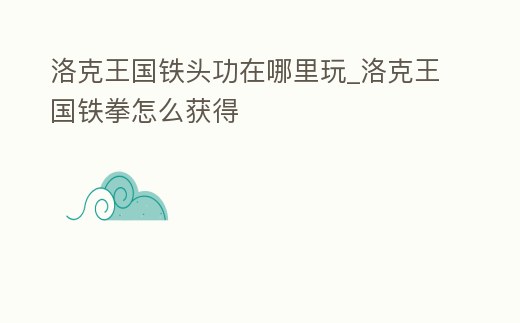 洛克王國鐵頭功在哪里玩_洛克王國鐵拳怎么獲得