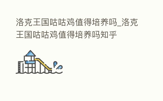 洛克王國咕咕雞值得培養(yǎng)嗎_洛克王國咕咕雞值得培養(yǎng)嗎知乎