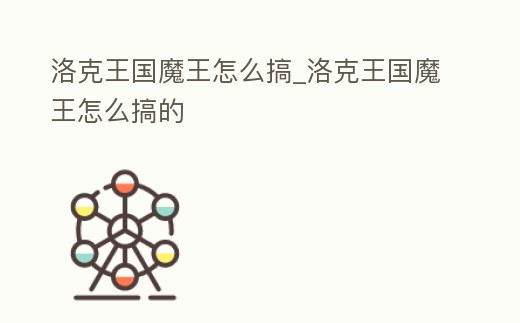 洛克王國魔王怎么搞_洛克王國魔王怎么搞的