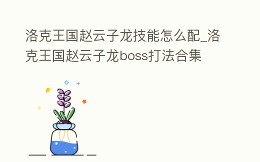洛克王國趙云子龍技能怎么配_洛克王國趙云子龍boss打法合集