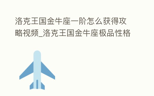 洛克王國金牛座一階怎么獲得攻略視頻_洛克王國金牛座極品性格