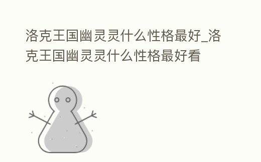 洛克王國幽靈靈什么性格最好_洛克王國幽靈靈什么性格最好看