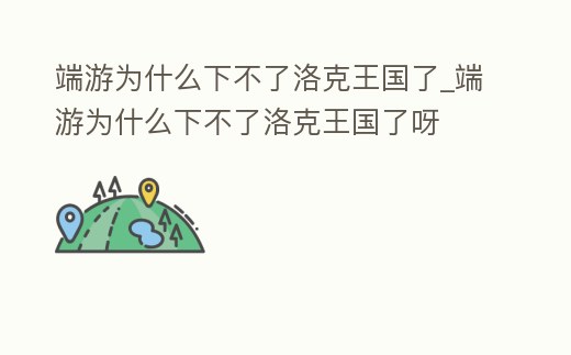 端游為什么下不了洛克王國了_端游為什么下不了洛克王國了呀