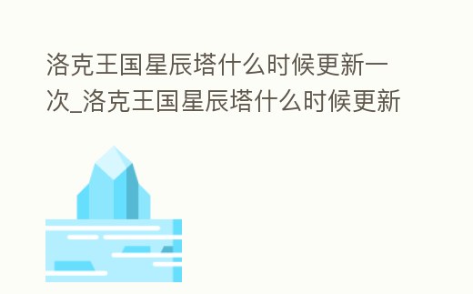 洛克王國星辰塔什么時候更新一次_洛克王國星辰塔什么時候更新一次任務